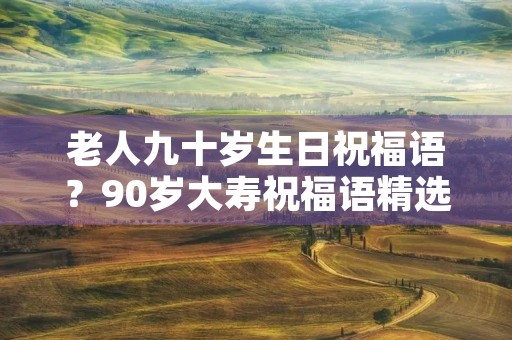 老人九十岁生日祝福语？90岁大寿祝福语精选