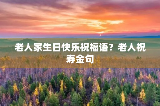 老人家生日快乐祝福语?老人祝寿金句