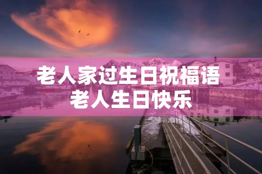 老人家过生日祝福语 老人生日快乐