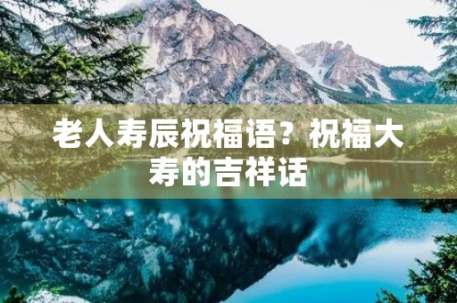 老人寿辰祝福语?祝福大寿的吉祥话