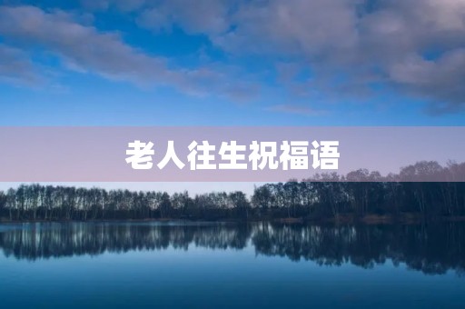 老人往生祝福语,往生极乐的贺词