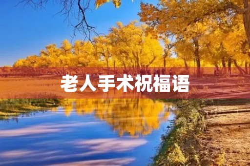 老人手术祝福语，祝愿老人手术顺利的话