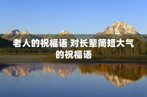 老人的祝福语 对长辈简短大气的祝福语