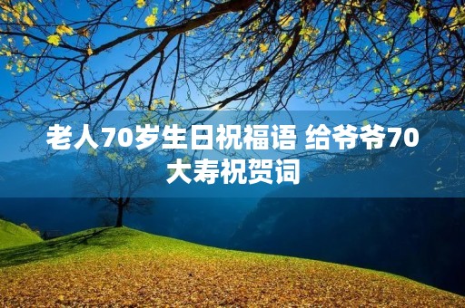 老人70岁生日祝福语 给爷爷70大寿祝贺词