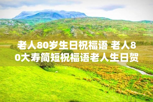 老人80岁生日祝福语 老人80大寿简短祝福语老人生日贺词