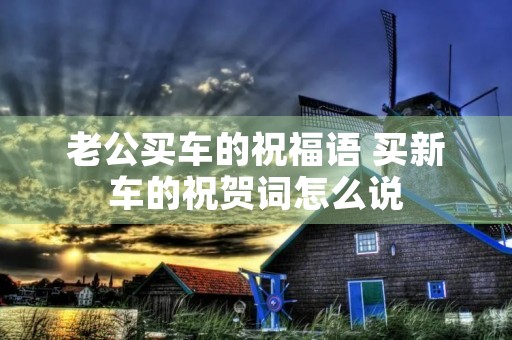 老公买车的祝福语 买新车的祝贺词怎么说