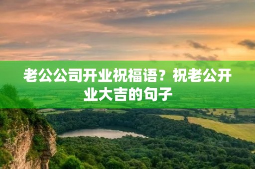老公公司开业祝福语?祝老公开业大吉的句子