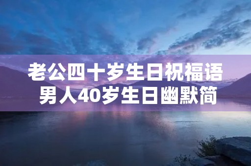 老公四十岁生日祝福语 男人40岁生日幽默简短祝福语