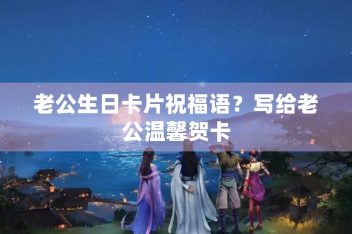 老公生日卡片祝福语?写给老公温馨贺卡 老公生日卡片祝福语?写给老公温馨贺卡