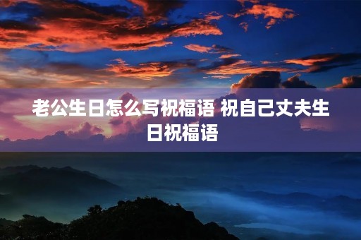 老公生日怎么写祝福语 祝自己丈夫生日祝福语