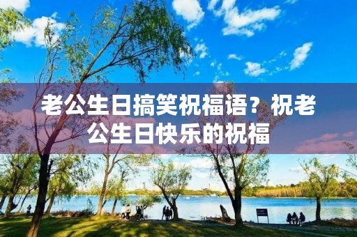 老公生日搞笑祝福语?祝老公生日快乐的祝福