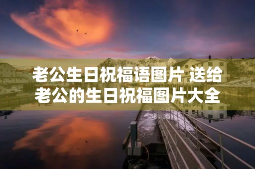 老公生日祝福语图片 送给老公的生日祝福图片大全