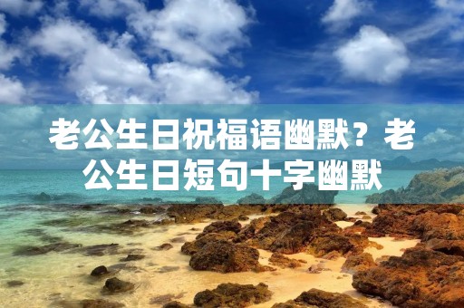 老公生日祝福语幽默？老公生日短句十字幽默