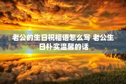 老公的生日祝福语怎么写 老公生日朴实温馨的话