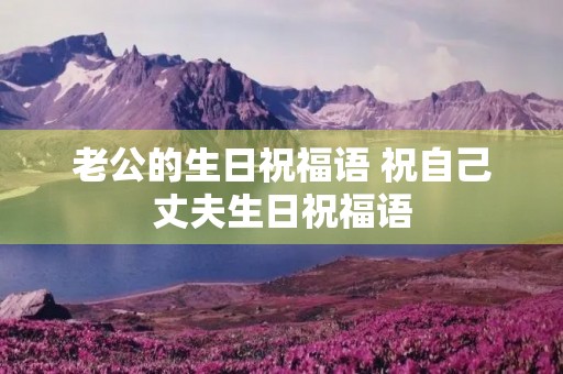老公的生日祝福语 祝自己丈夫生日祝福语