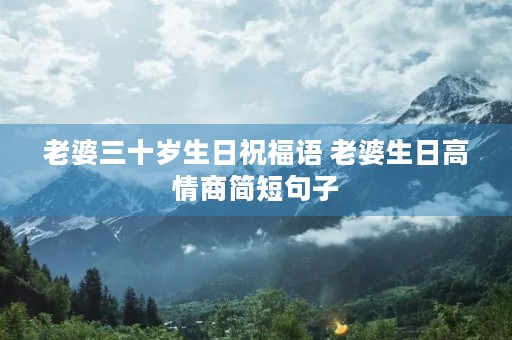 老婆三十岁生日祝福语 老婆生日高情商简短句子 老婆三十岁生日祝福语 老婆生日高情商简短句子