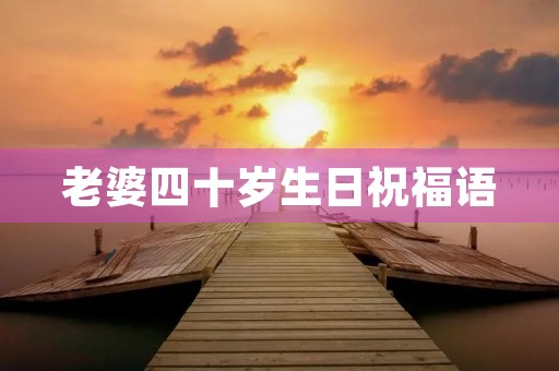 老婆四十岁生日祝福语(四十生日祝福语 简短独特)