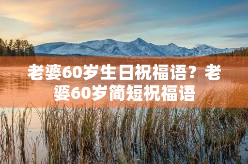 老婆60岁生日祝福语?老婆60岁简短祝福语