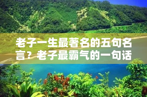 老子一生最著名的五句名言？老子最霸气的一句话