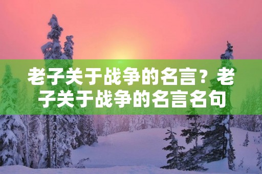 老子关于战争的名言?老子关于战争的名言名句 老子关于战争的名言?老子关于战争的名言名句