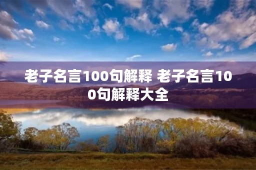 老子名言100句解释 老子名言100句解释大全 老子名言100句解释 老子名言100句解释大全