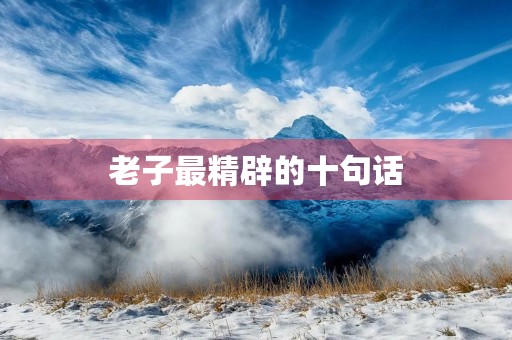 老子最精辟的十句话(老子最精辟的十句话是什么)