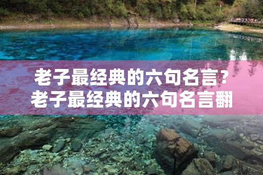 老子最经典的六句名言?老子最经典的六句名言翻译 老子最经典的六句名言?老子最经典的六句名言翻译