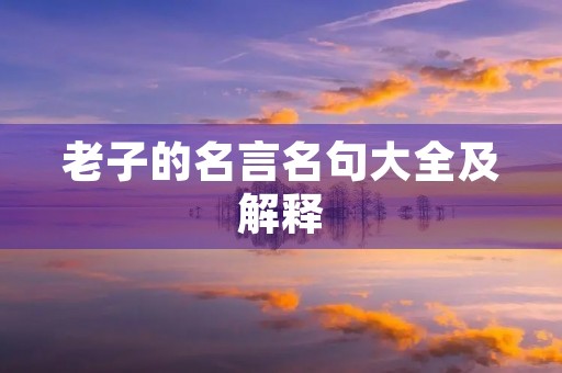 老子的名言名句大全及解释(老子的名言名句大全及解释图片) 老子的名言名句大全及解释(老子的名言名句大全及解释图片)