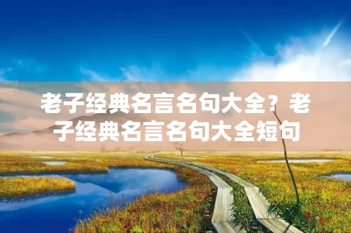 老子经典名言名句大全?老子经典名言名句大全短句 老子经典名言名句大全?老子经典名言名句大全短句