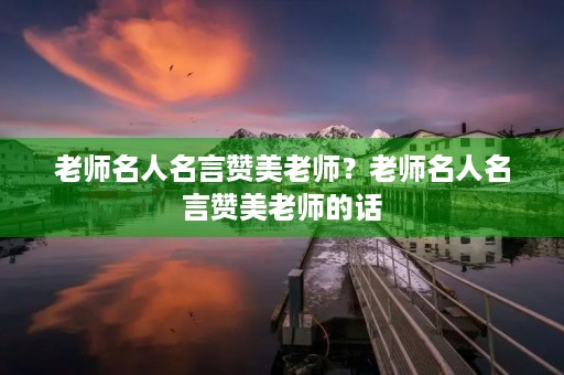 老师名人名言赞美老师?老师名人名言赞美老师的话 老师名人名言赞美老师?老师名人名言赞美老师的话