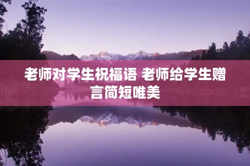 老师对学生祝福语 老师给学生赠言简短唯美