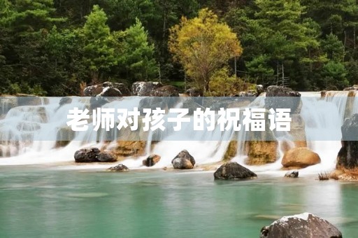 老师对孩子的祝福语，老师祝福学生唯美句子