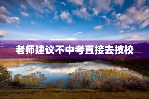 老师建议不中考直接去技校 老师建议不中考直接去技校