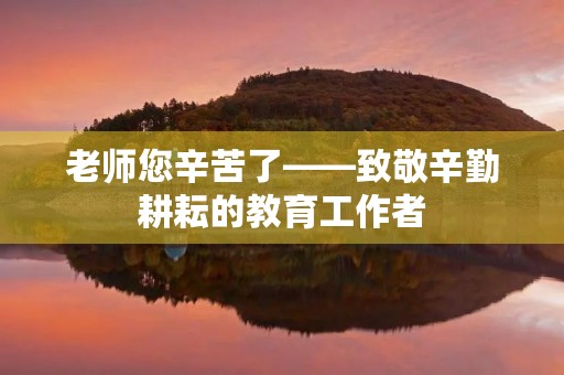 老师您辛苦了——致敬辛勤耕耘的教育工作者 老师您辛苦了——致敬辛勤耕耘的教育工作者