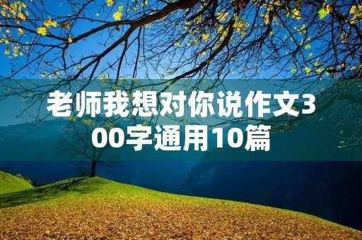 老师我想对你说作文300字通用10篇 老师我想对你说作文300字通用10篇