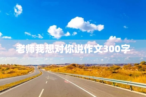 老师我想对你说作文300字 老师我想对你说作文300字