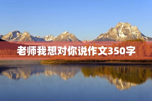 老师我想对你说作文350字 老师我想对你说作文350字