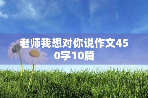 老师我想对你说作文450字10篇 老师我想对你说作文450字10篇