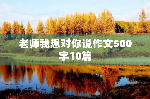 老师我想对你说作文500字10篇 老师我想对你说作文500字10篇