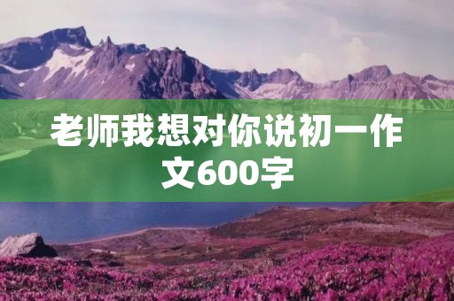 老师我想对你说初一作文600字