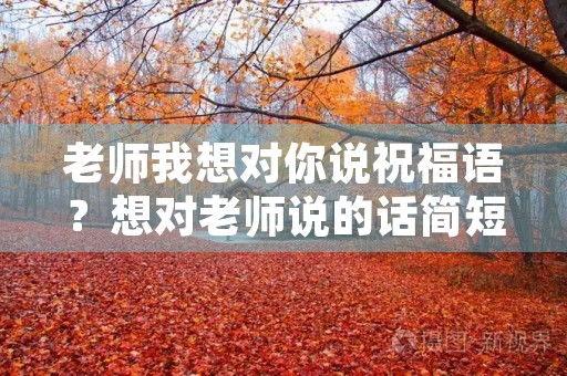 老师我想对你说祝福语?想对老师说的话简短 老师我想对你说祝福语?想对老师说的话简短