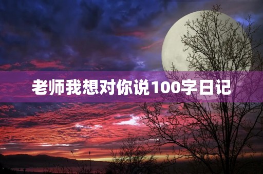 老师我想对你说100字日记 老师我想对你说100字日记