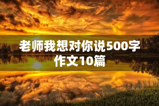 老师我想对你说500字作文10篇 老师我想对你说500字作文10篇