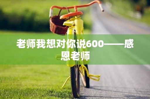 老师我想对你说600——感恩老师 老师我想对你说600——感恩老师