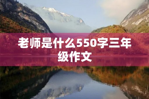 老师是什么550字三年级作文 老师是什么550字三年级作文