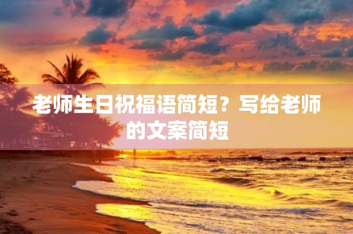 老师生日祝福语简短?写给老师的文案简短