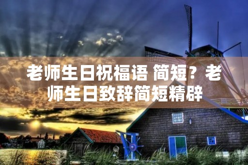 老师生日祝福语 简短?老师生日致辞简短精辟