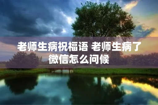 老师生病祝福语 老师生病了微信怎么问候