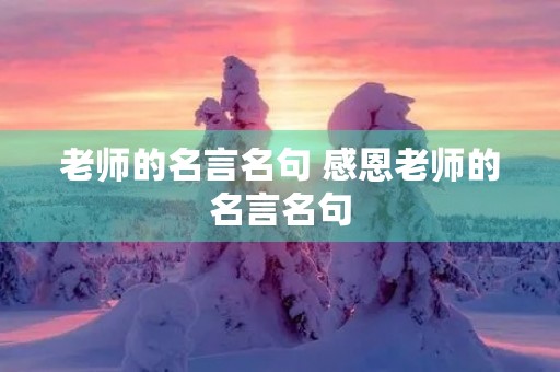 老师的名言名句 感恩老师的名言名句 老师的名言名句 感恩老师的名言名句