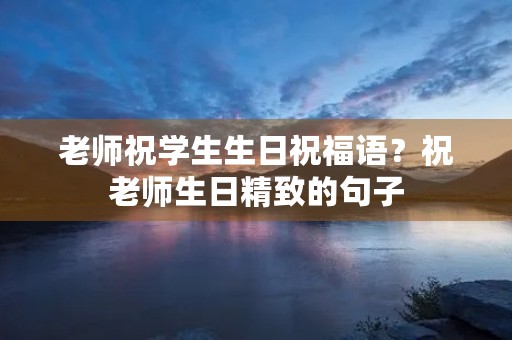 老师祝学生生日祝福语?祝老师生日精致的句子 老师祝学生生日祝福语?祝老师生日精致的句子